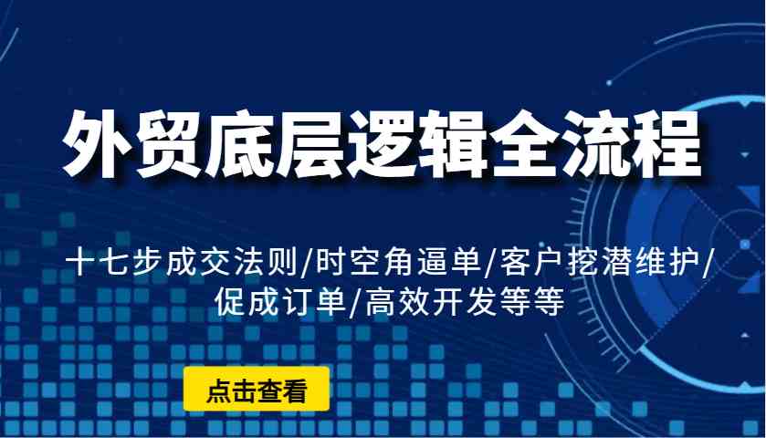 外贸底层逻辑全流程：十七步成交法则/时空角逼单/客户挖潜维护/促成订单/高效开发等等-网创空间