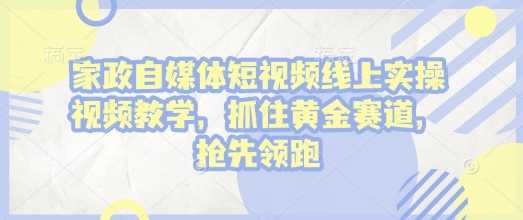 家政自媒体短视频线上实操视频教学，抓住黄金赛道，抢先领跑!-网创空间