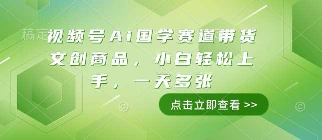 视频号Ai国学赛道带货文创商品，小白轻松上手，一天多张-网创空间