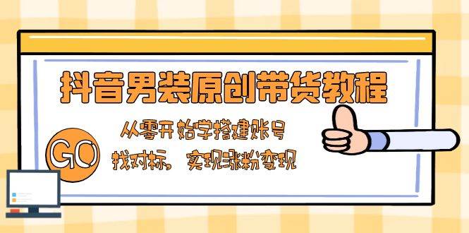 抖音男装原创带货教程：从零开始学搭建账号，找对标，实现涨粉变现-网创空间