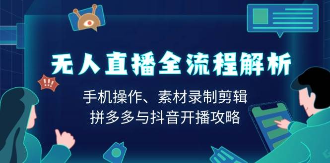 （13969期）无人直播全流程解析：手机操作、素材录制剪辑、拼多多与抖音开播攻略-网创空间