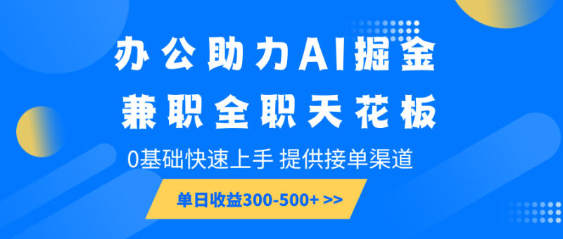 办公助力AI掘金，兼职全职天花板，0基础快速上手，单日收益300-500+-网创空间