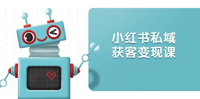 小红书私域获客变现：账号设置/内容创作/规则解读/投放策略/获客技巧等-网创空间
