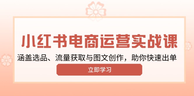 小红书变现运营实战课，涵盖选品、流量获取与图文创作，助你快速出单-网创空间