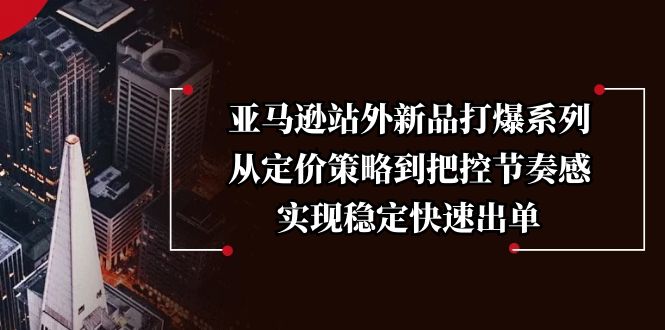 亚马逊站外新品打爆系列，从定价策略到把控节奏感，实现稳定快速出单-网创空间