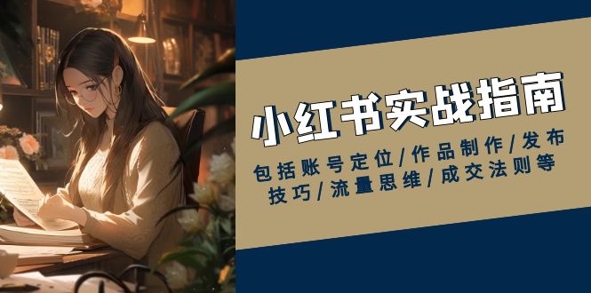 小红书实战指南，包括账号定位/作品制作/发布技巧/流量思维/成交法则等-网创空间