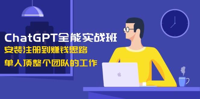 ChatGPT全能实战班，安装注册到赚钱思路，单人顶整个团队的工作-网创空间