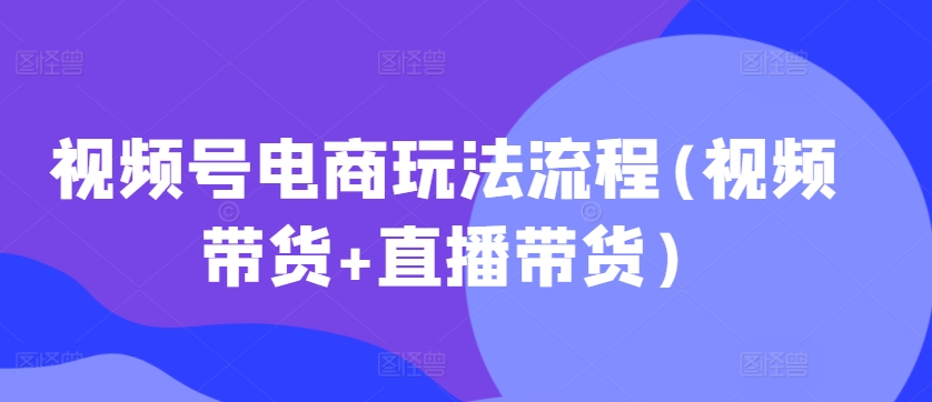 视频号电商玩法流程，视频带货+直播带货【更新2025年1月】-网创空间
