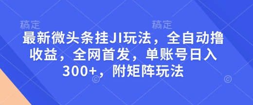 最新微头条挂JI玩法，全自动撸收益，全网首发，单账号日入300+，附矩阵玩法【揭秘】-网创空间