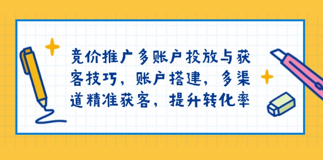 竞价推广多账户投放与获客技巧，账户搭建，多渠道精准获客，提升转化率-网创空间