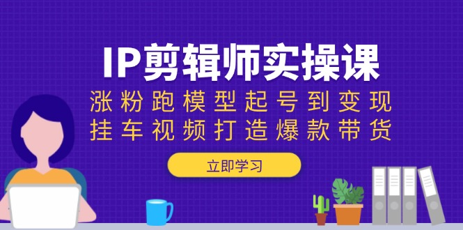 IP剪辑师实操课：涨粉跑模型起号到变现，挂车视频打造爆款带货-网创空间