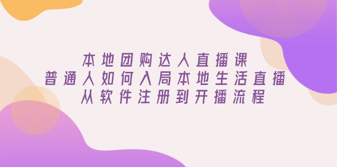 本地团购达人直播课：普通人如何入局本地生活直播, 从软件注册到开播流程-网创空间