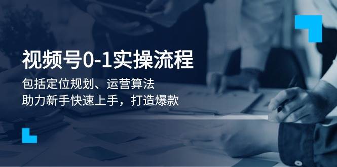 视频号0-1实战流程，包括定位规划、运营算法，助力新手快速上手，打造爆款-网创空间
