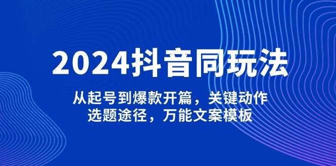 2024抖音同玩法,从起号到爆款开篇,关键动作,选题途径,万能文案模板-网创空间