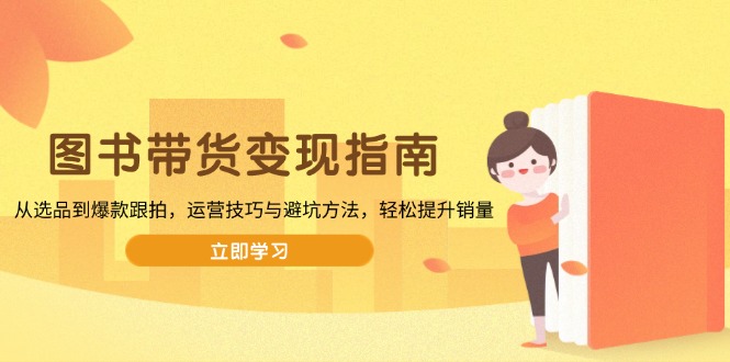 图书带货变现指南，从选品到爆款跟拍，运营技巧与避坑方法，轻松提升销量-网创空间