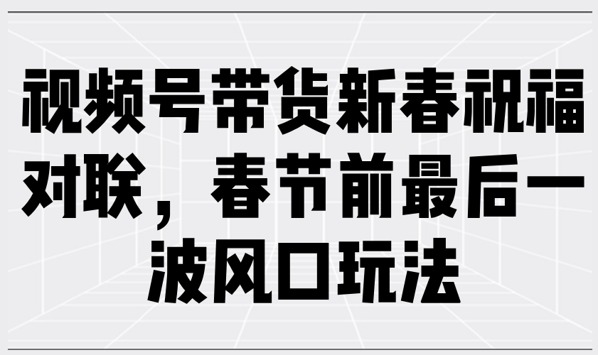 视频号带货新春祝福对联，春节前最后一波风口玩法-网创空间
