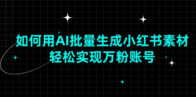 如何用AI批量生成小红书素材，轻松实现万粉账号-网创空间