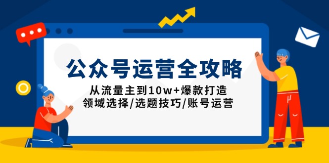 公众号运营全攻略：从流量主到10w+爆款打造，领域选择/选题技巧/账号运营-网创空间