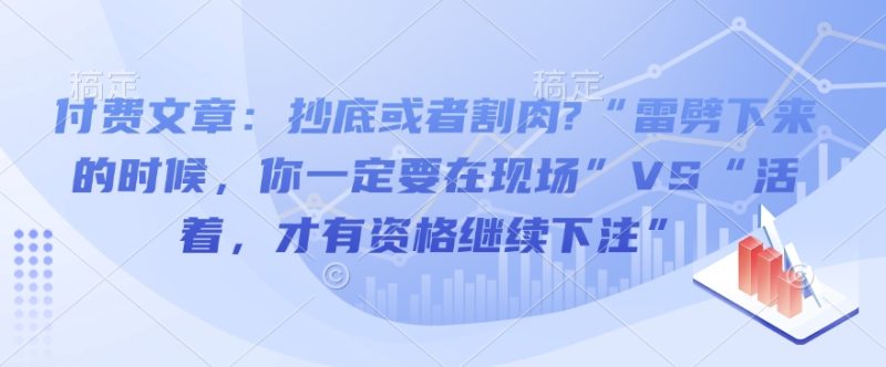 付费文章:抄底或者割肉?“雷劈下来的时候,你一定要在现场”VS“活着,才有资格继续下注”-网创空间