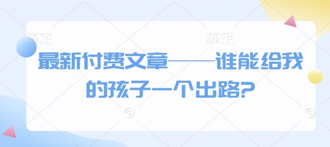 最新付费文章——谁能给我的孩子一个出路?-网创空间