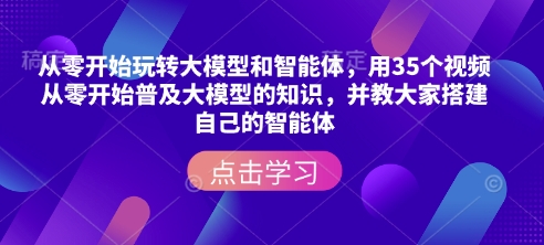 从零开始玩转大模型和智能体，​用35个视频从零开始普及大模型的知识，并教大家搭建自己的智能体-网创空间