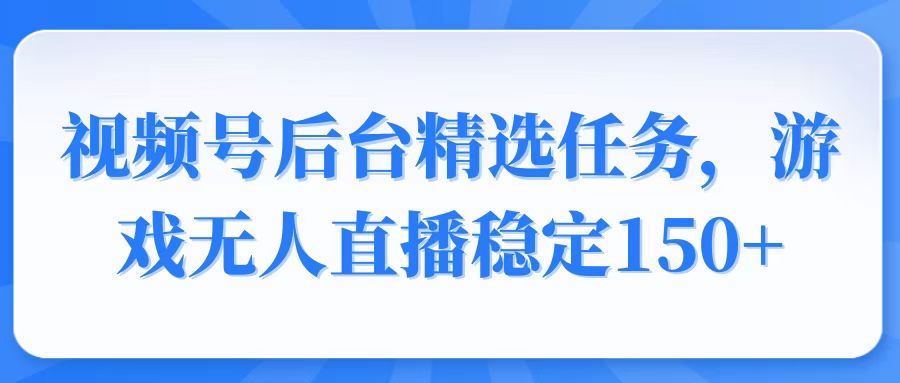 视频号精选变现任务，游戏无人直播稳定150+-网创空间