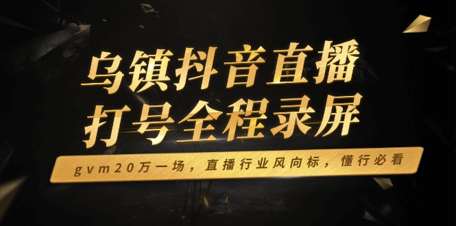 乌镇抖音直播打号全程录屏，gvm20万一场，直播行业风向标，懂行必看-网创空间