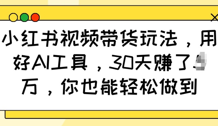 小红书视频带货玩法，用好AI工具，30天收益过W，你也能轻松做到-网创空间