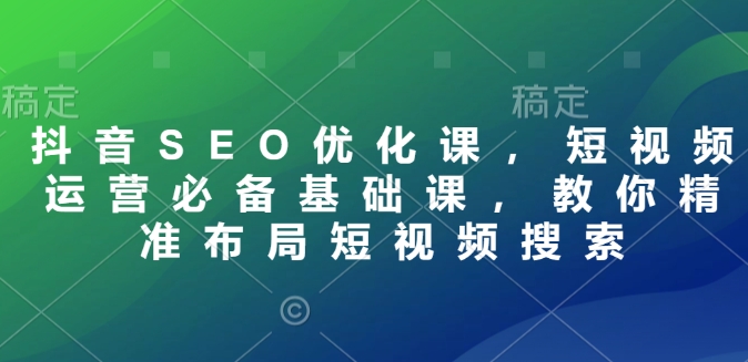 抖音SEO优化课，短视频运营必备基础课，教你精准布局短视频搜索-网创空间