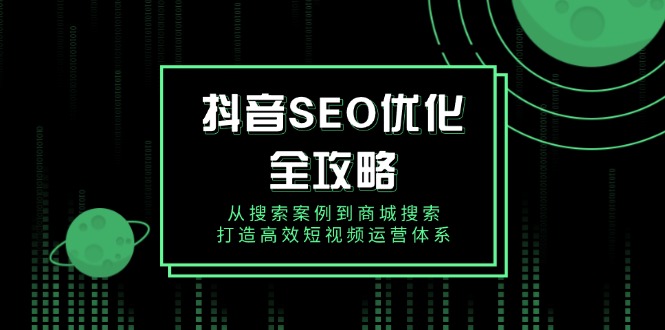 抖音 SEO优化全攻略，从搜索案例到商城搜索，打造高效短视频运营体系-网创空间