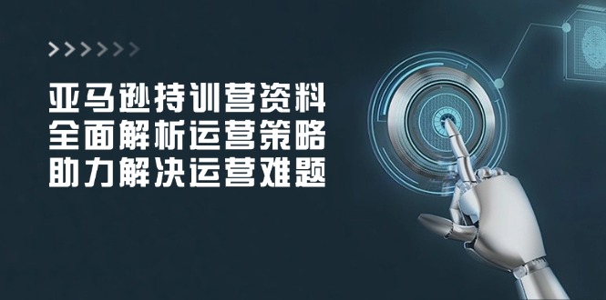 亚马逊持训营资料，全面解析运营策略，助力解决运营难题-网创空间
