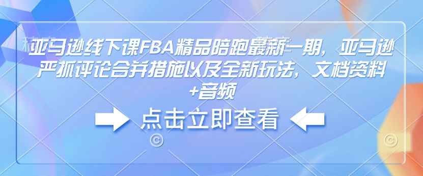 亚马逊线下课FBA精品陪跑最新一期，亚马逊严抓评论合并措施以及全新玩法，文档资料+音频-网创空间