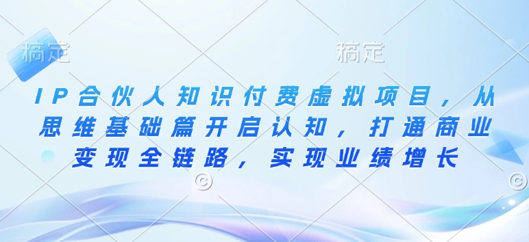 IP合伙人知识付费虚拟项目，从思维基础篇开启认知，打通商业变现全链路，实现业绩增长-网创空间