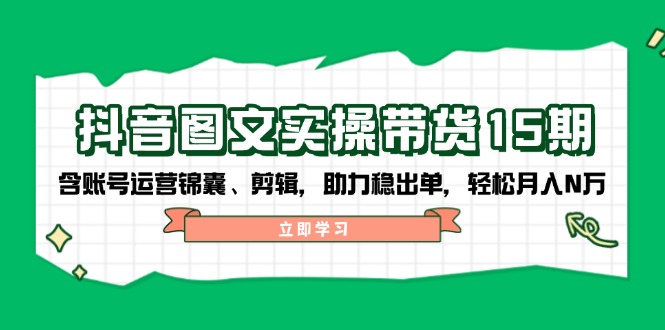 抖音 图文实操带货15期，含账号运营锦囊、剪辑，助力稳出单，轻松月入N万-网创空间