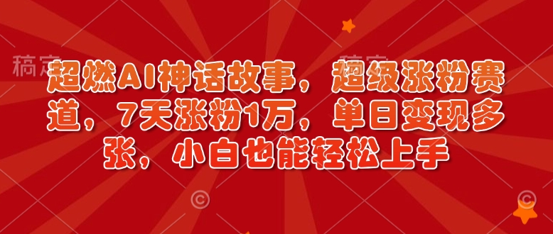 超燃AI神话故事，超级涨粉赛道，7天涨粉1万，单日变现多张，小白也能轻松上手(附详细教程)-网创空间