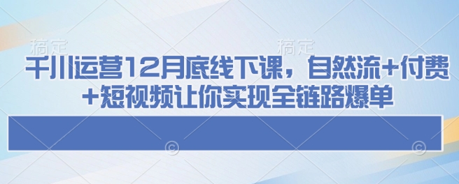 千川运营12月底线下课，自然流+付费+短视频让你实现全链路爆单-网创空间