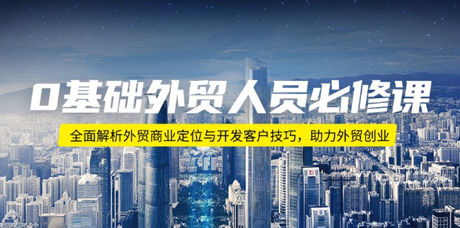 0基础外贸人员必修课：全面解析外贸商业定位与开发客户技巧，助力外贸创业-网创空间