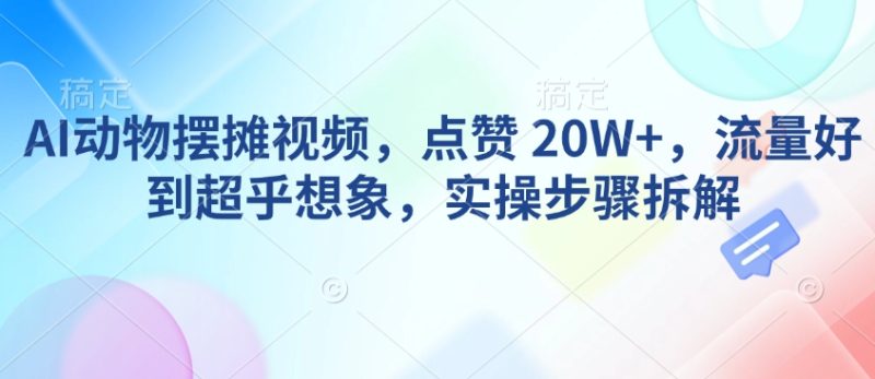 AI动物摆摊视频,点赞 20W+,流量好到超乎想象,实操步骤拆解-网创空间
