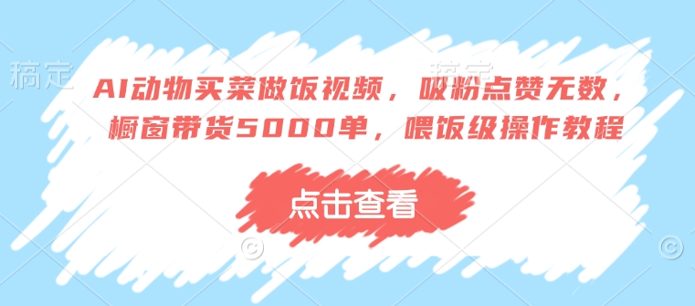 AI动物买菜做饭视频，吸粉点赞无数，橱窗带货5000单，喂饭级操作教程-网创空间