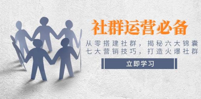 社群运营必备！从零搭建社群，揭秘六大锦囊、七大营销技巧，打造火爆社群-网创空间