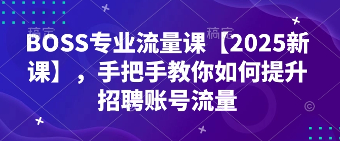 BOSS专业流量课【2025新课】，手把手教你如何提升招聘账号流量-网创空间