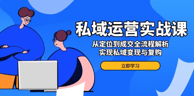 私域运营实战课，从定位到成交全流程解析，实现私域变现与复购-网创空间