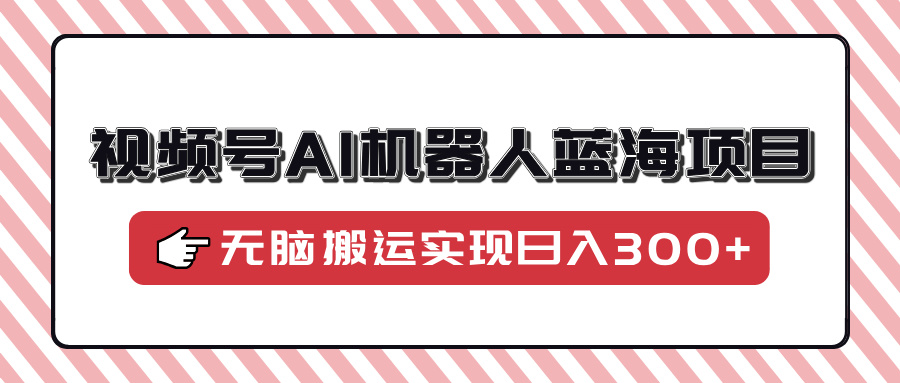视频号AI机器人蓝海项目，操作简单适合0基础小白，无脑搬运实现日入300+-网创空间