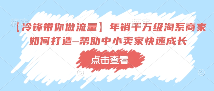 【冷锋带你做流量】年销千万级淘系商家如何打造–帮助中小卖家快速成长-网创空间