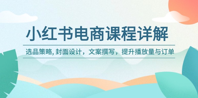 小红书电商课程详解：选品策略, 封面设计，文案撰写，提升播放量与订单-网创空间