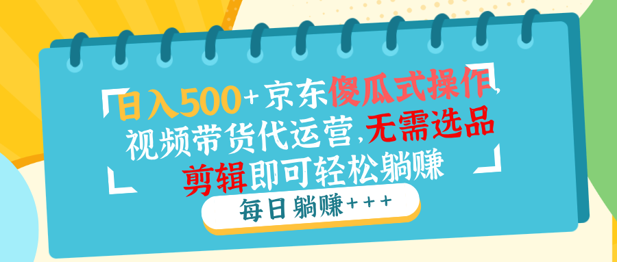 日入500+京东傻瓜式操作，视频带货代运营，无需选品剪辑即可轻松躺赚-网创空间