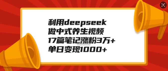 利用deepseek做中式养生视频，17篇笔记涨粉3万+，单日变现1k-网创空间