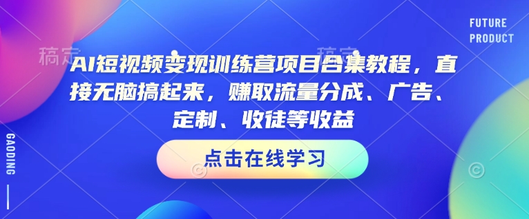 AI短视频变现训练营项目合集教程，直接无脑搞起来，赚取流量分成、广告、定制、收徒等收益-网创空间
