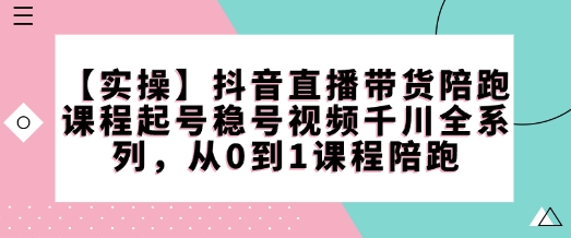 【实操】抖音直播带货陪跑课程起号稳号视频千川全系列，从0到1课程陪跑-网创空间