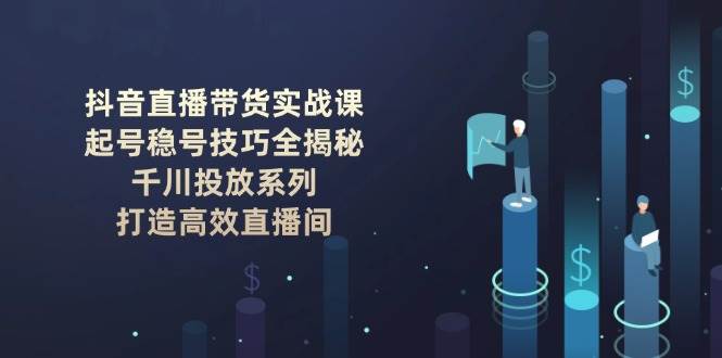 抖音直播带货实战课：起号稳号技巧全揭秘, 千川投放系列, 打造高效直播间-网创空间